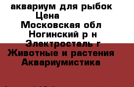  аквариум для рыбок › Цена ­ 2 000 - Московская обл., Ногинский р-н, Электросталь г. Животные и растения » Аквариумистика   